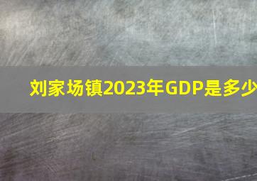 刘家场镇2023年GDP是多少