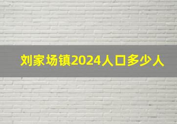 刘家场镇2024人口多少人