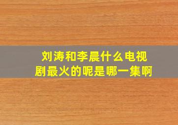 刘涛和李晨什么电视剧最火的呢是哪一集啊