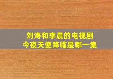 刘涛和李晨的电视剧今夜天使降临是哪一集