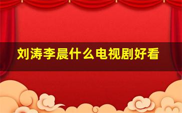 刘涛李晨什么电视剧好看