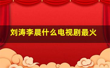 刘涛李晨什么电视剧最火