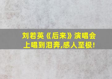 刘若英《后来》演唱会上唱到泪奔,感人至极!