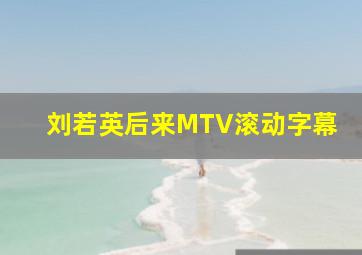 刘若英后来MTV滚动字幕