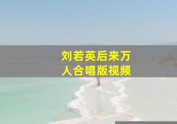 刘若英后来万人合唱版视频