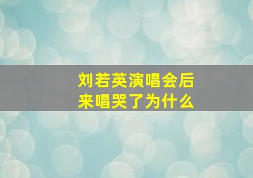 刘若英演唱会后来唱哭了为什么