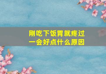 刚吃下饭胃就疼过一会好点什么原因