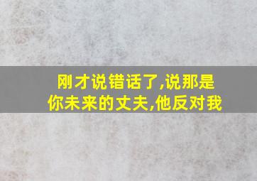 刚才说错话了,说那是你未来的丈夫,他反对我