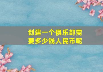 创建一个俱乐部需要多少钱人民币呢