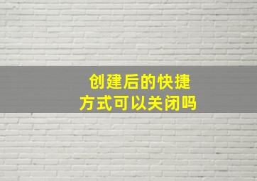 创建后的快捷方式可以关闭吗