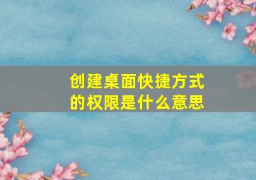 创建桌面快捷方式的权限是什么意思