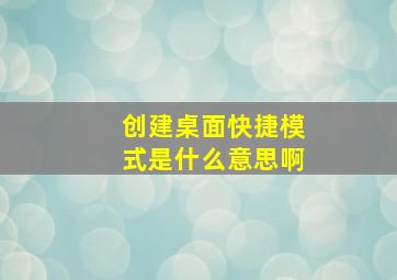 创建桌面快捷模式是什么意思啊