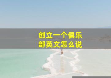 创立一个俱乐部英文怎么说