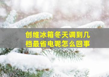 创维冰箱冬天调到几档最省电呢怎么回事