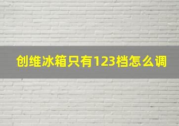 创维冰箱只有123档怎么调