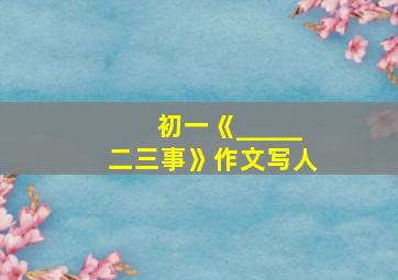 初一《_____二三事》作文写人