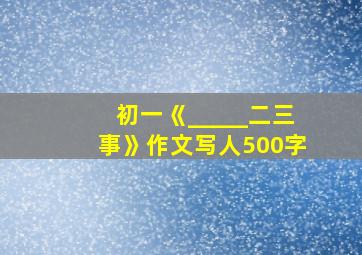 初一《_____二三事》作文写人500字