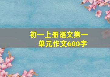 初一上册语文第一单元作文600字