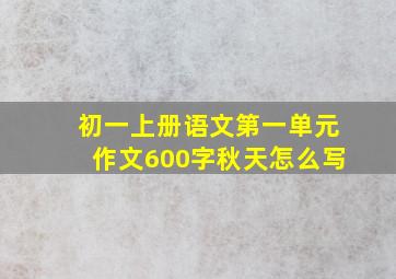 初一上册语文第一单元作文600字秋天怎么写