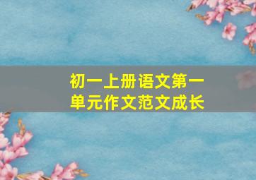 初一上册语文第一单元作文范文成长