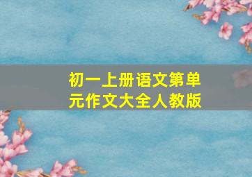 初一上册语文第单元作文大全人教版