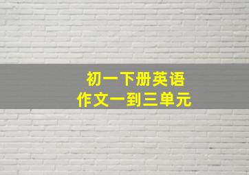 初一下册英语作文一到三单元