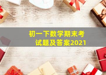 初一下数学期末考试题及答案2021