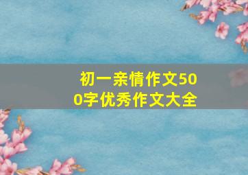 初一亲情作文500字优秀作文大全