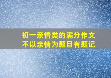 初一亲情类的满分作文不以亲情为题目有题记