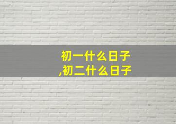 初一什么日子,初二什么日子