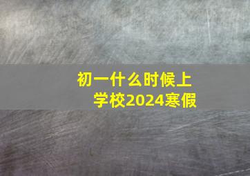 初一什么时候上学校2024寒假