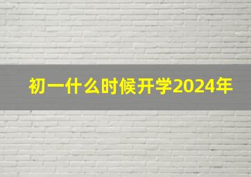 初一什么时候开学2024年