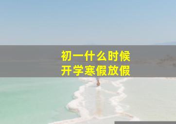 初一什么时候开学寒假放假