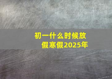 初一什么时候放假寒假2025年