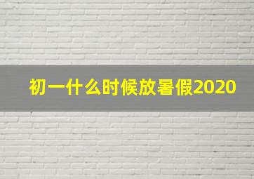 初一什么时候放暑假2020