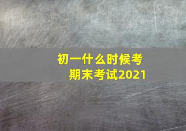 初一什么时候考期末考试2021