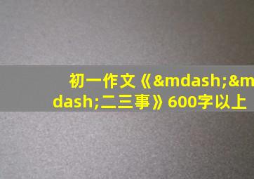 初一作文《——二三事》600字以上