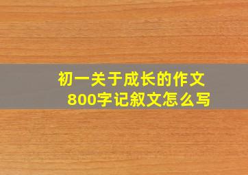 初一关于成长的作文800字记叙文怎么写