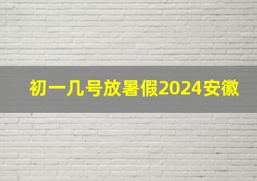 初一几号放暑假2024安徽