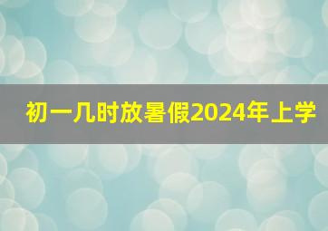 初一几时放暑假2024年上学