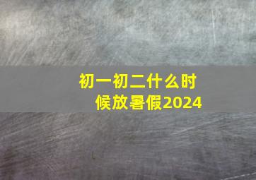 初一初二什么时候放暑假2024