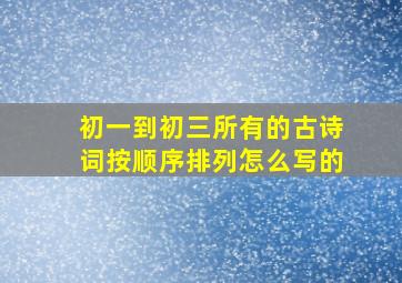 初一到初三所有的古诗词按顺序排列怎么写的