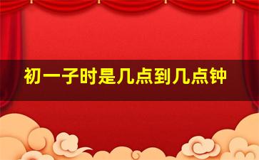 初一子时是几点到几点钟