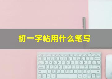 初一字帖用什么笔写