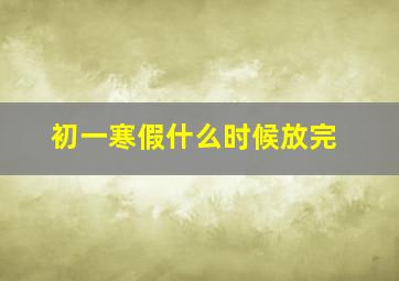 初一寒假什么时候放完