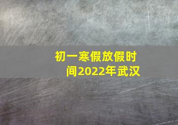 初一寒假放假时间2022年武汉