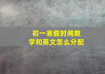 初一寒假时间数学和英文怎么分配