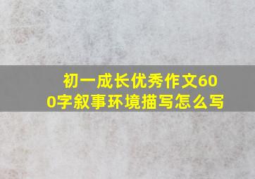 初一成长优秀作文600字叙事环境描写怎么写