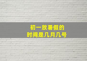 初一放暑假的时间是几月几号