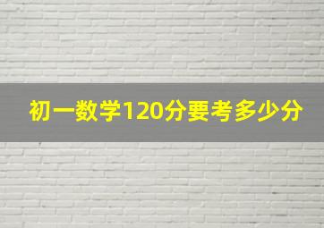 初一数学120分要考多少分